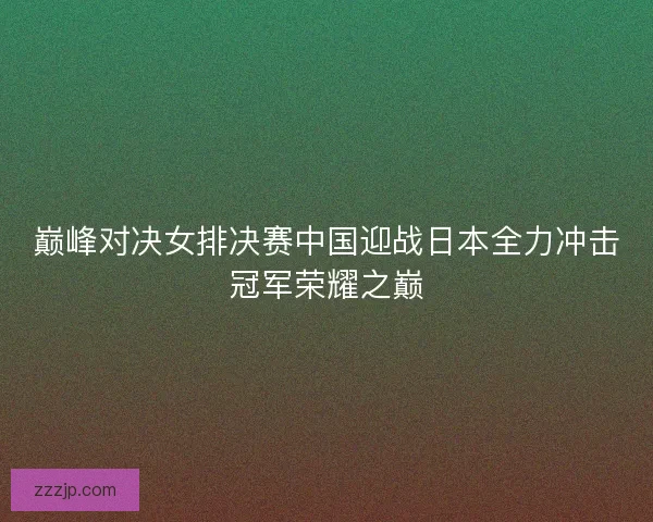 巅峰对决女排决赛中国迎战日本全力冲击冠军荣耀之巅