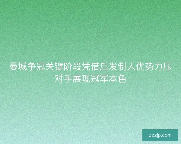 曼城争冠关键阶段凭借后发制人优势力压对手展现冠军本色