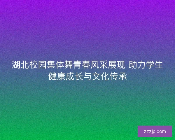 湖北校园集体舞青春风采展现 助力学生健康成长与文化传承