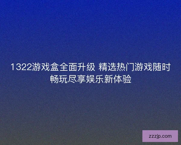 1322游戏盒全面升级 精选热门游戏随时畅玩尽享娱乐新体验