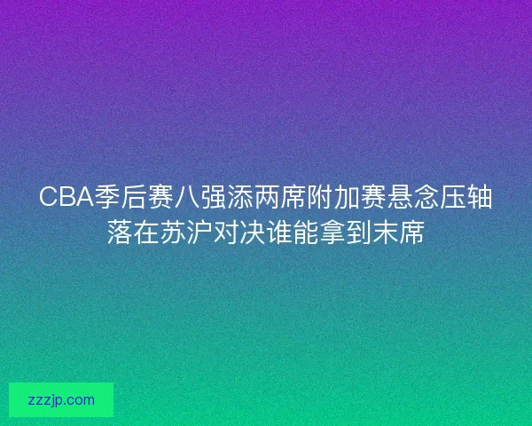 CBA季后赛八强添两席附加赛悬念压轴落在苏沪对决谁能拿到末席 CBA季后赛八强添两席附加赛悬念压轴落在苏沪对决谁能拿到末席