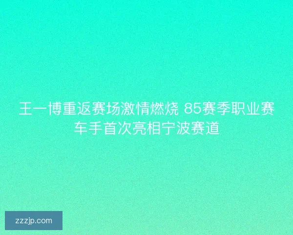 王一博重返赛场激情燃烧 85赛季职业赛车手首次亮相宁波赛道