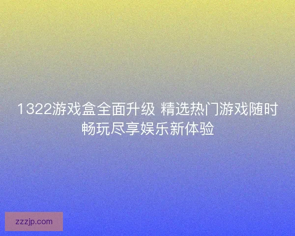 1322游戏盒全面升级 精选热门游戏随时畅玩尽享娱乐新体验