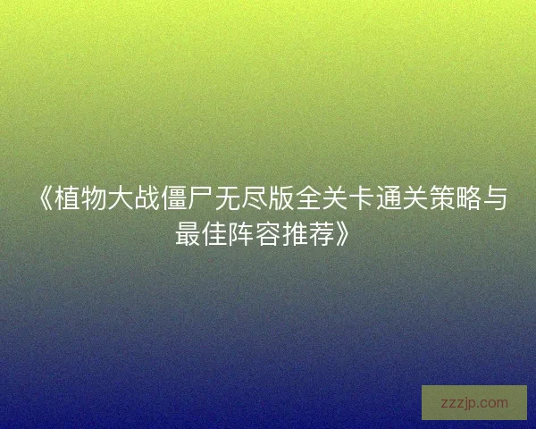 《植物大战僵尸无尽版全关卡通关策略与最佳阵容推荐》