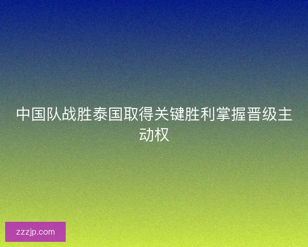 中国队战胜泰国取得关键胜利掌握晋级主动权