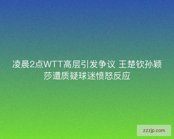 凌晨2点WTT高层引发争议 王楚钦孙颖莎遭质疑球迷愤怒反应