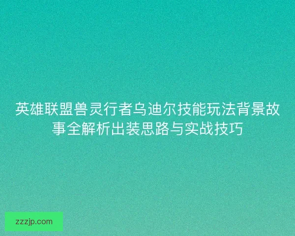 英雄联盟兽灵行者乌迪尔技能玩法背景故事全解析出装思路与实战技巧