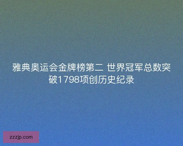雅典奥运会金牌榜第二 世界冠军总数突破1798项创历史纪录