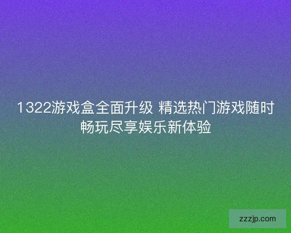 1322游戏盒全面升级 精选热门游戏随时畅玩尽享娱乐新体验