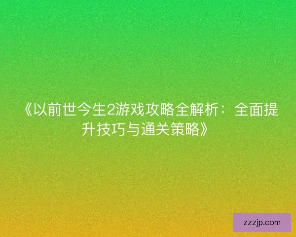 《以前世今生2游戏攻略全解析：全面提升技巧与通关策略》
