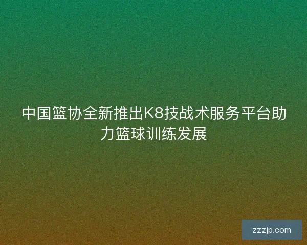 中国篮协全新推出K8技战术服务平台助力篮球训练发展