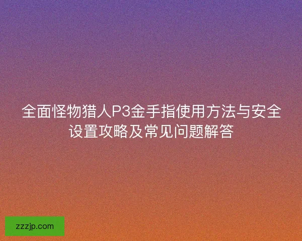 全面怪物猎人P3金手指使用方法与安全设置攻略及常见问题解答