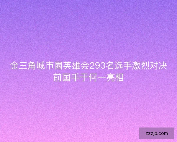 金三角城市圈英雄会293名选手激烈对决前国手于何一亮相