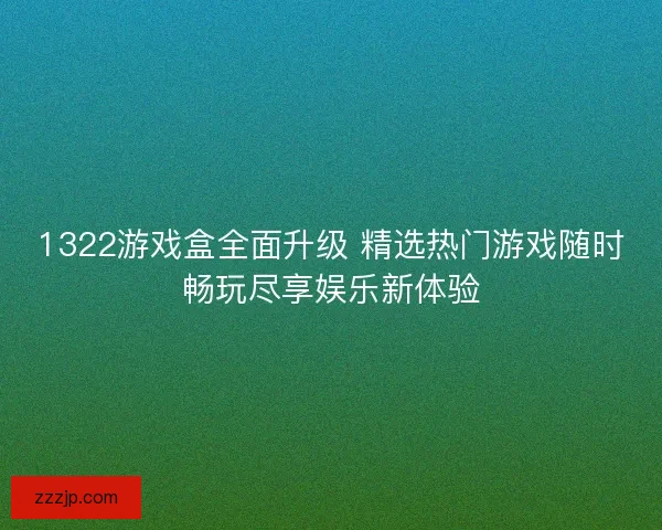 1322游戏盒全面升级 精选热门游戏随时畅玩尽享娱乐新体验