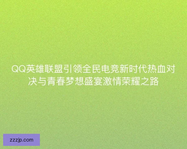 QQ英雄联盟引领全民电竞新时代热血对决与青春梦想盛宴激情荣耀之路