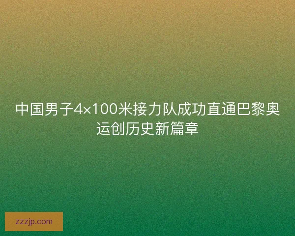 中国男子4×100米接力队成功直通巴黎奥运创历史新篇章