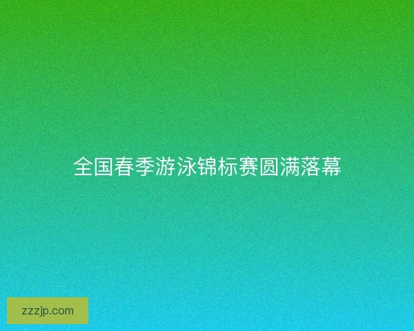 全国春季游泳锦标赛圆满落幕