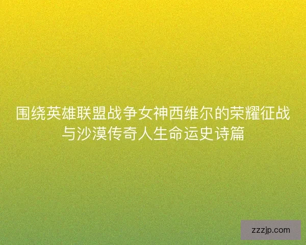 围绕英雄联盟战争女神西维尔的荣耀征战与沙漠传奇人生命运史诗篇