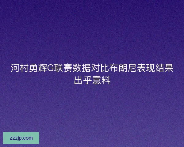 河村勇辉G联赛数据对比布朗尼表现结果出乎意料 河村勇辉G联赛数据对比布朗尼表现结果出乎意料