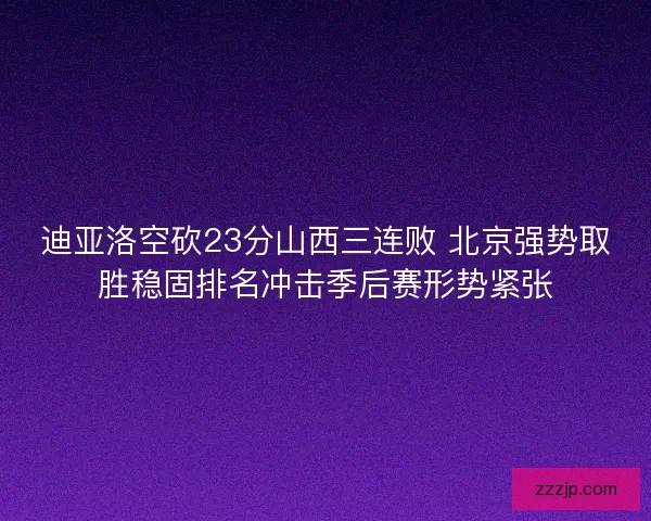 迪亚洛空砍23分山西三连败 北京强势取胜稳固排名冲击季后赛形势紧张 迪亚洛空砍23分山西三连败 北京强势取胜稳固排名冲击季后赛形势紧张