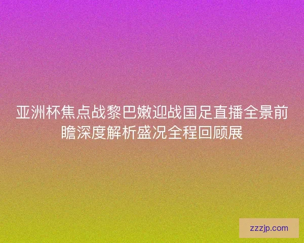 亚洲杯焦点战黎巴嫩迎战国足直播全景前瞻深度解析盛况全程回顾展