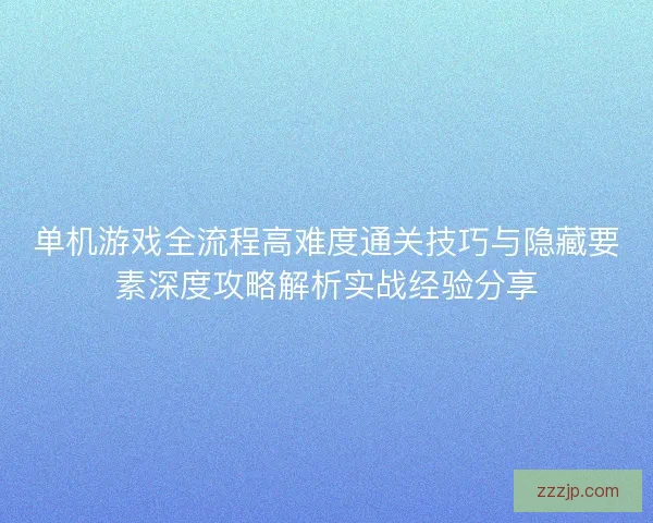 单机游戏全流程高难度通关技巧与隐藏要素深度攻略解析实战经验分享